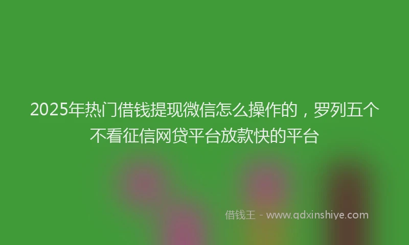 2025年热门借钱提现微信怎么操作的，罗列五个不看征信网贷平台放款快的平台