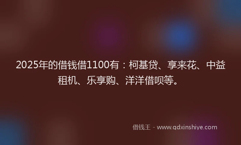 2025年的借钱借1100有：柯基贷、享来花、中益租机、乐享购、洋洋借呗等。