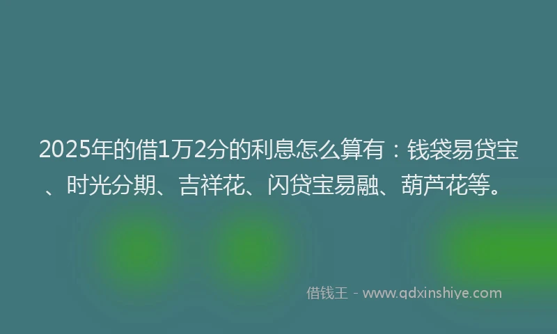 2025年的借1万2分的利息怎么算有：钱袋易贷宝、时光分期、吉祥花、闪贷宝易融、葫芦花等。