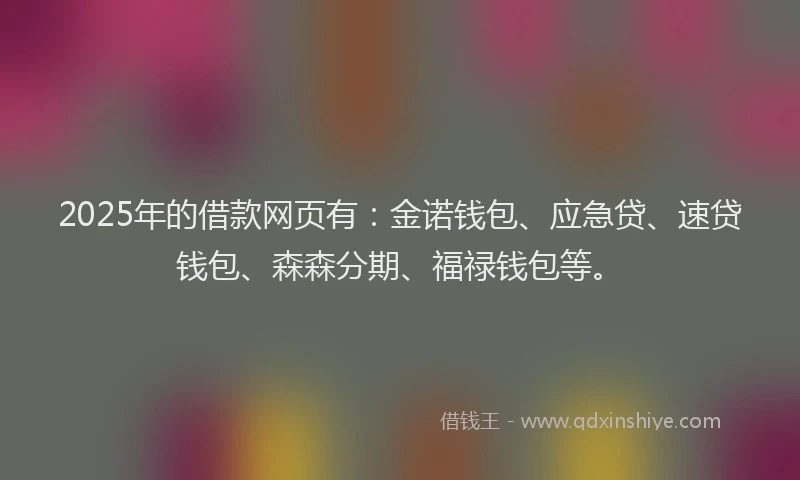 2025年的借款网页有：金诺钱包、应急贷、速贷钱包、森森分期、福禄钱包等。