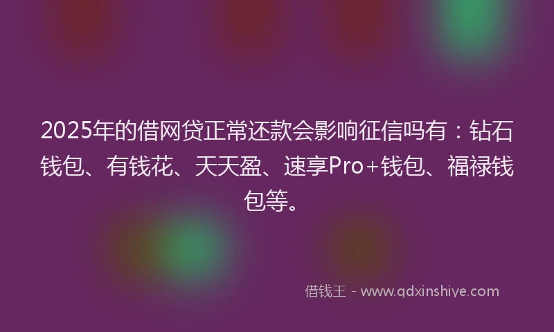 2025年的借网贷正常还款会影响征信吗有：钻石钱包、有钱花、天天盈、速享Pro+钱包、福禄钱包等。