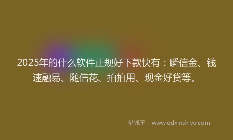 2025年的什么软件正规好下款快有：瞬信金、钱速融易、随信花、拍拍用、现金好贷等。