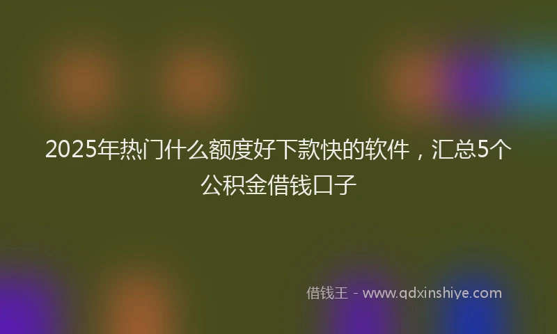 2025年热门什么额度好下款快的软件，汇总5个公积金借钱口子