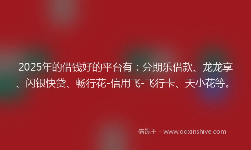 2025年的借钱好的平台有：分期乐借款、龙龙享、闪银快贷、畅行花-信用飞-飞行卡、天小花等。