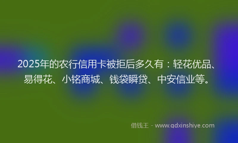 2025年的农行信用卡被拒后多久有：轻花优品、易得花、小铭商城、钱袋瞬贷、中安信业等。