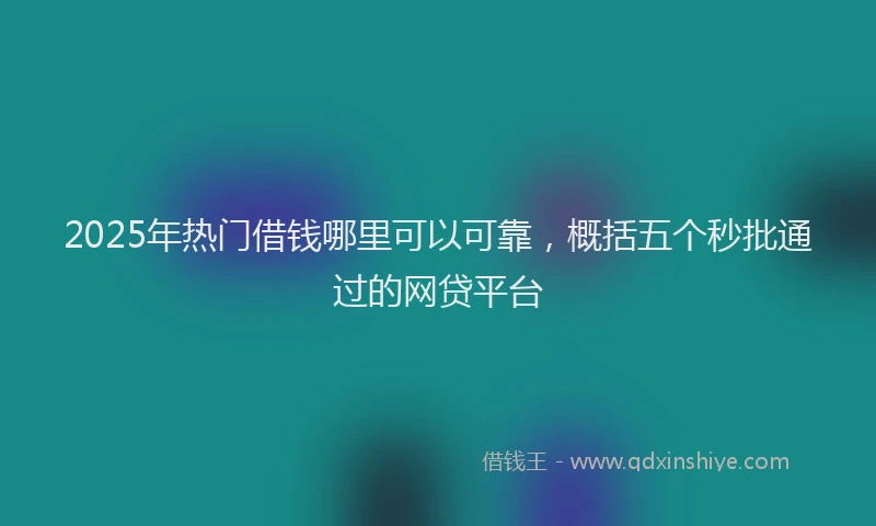 2025年热门借钱哪里可以可靠，概括五个秒批通过的网贷平台