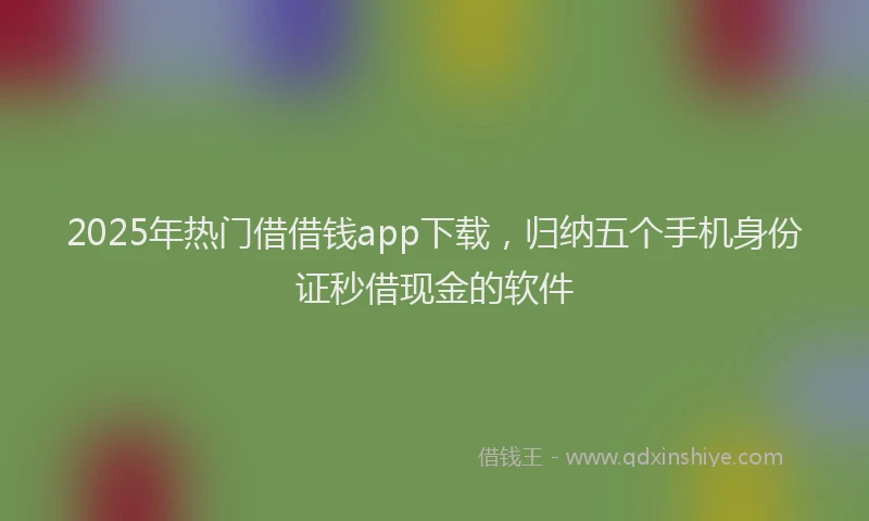2025年热门借借钱app下载，归纳五个手机身份证秒借现金的软件