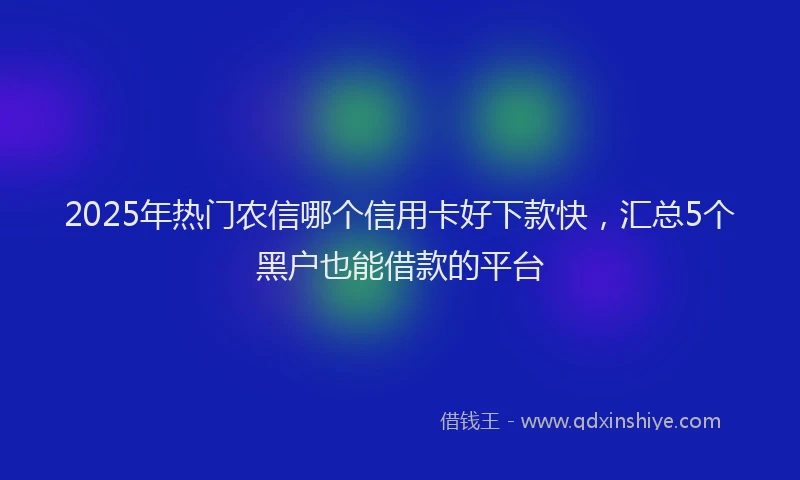 2025年热门农信哪个信用卡好下款快，汇总5个黑户也能借款的平台
