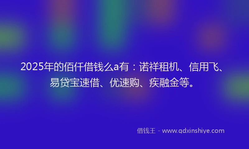 2025年的佰仟借钱么a有：诺祥租机、信用飞、易贷宝速借、优速购、疾融金等。