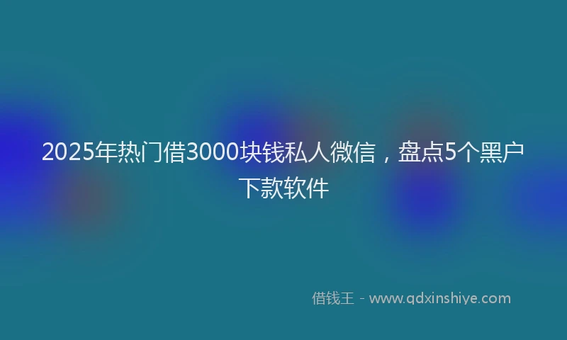 2025年热门借3000块钱私人微信，盘点5个黑户下款软件