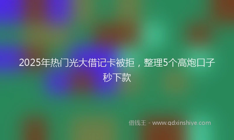 2025年热门光大借记卡被拒，整理5个高炮口子秒下款