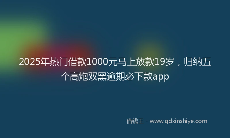 2025年热门借款1000元马上放款19岁，归纳五个高炮双黑逾期必下款app