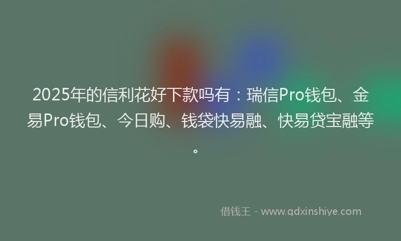 2025年的信利花好下款吗有：瑞信Pro钱包、金易Pro钱包、今日购、钱袋快易融、快易贷宝融等。