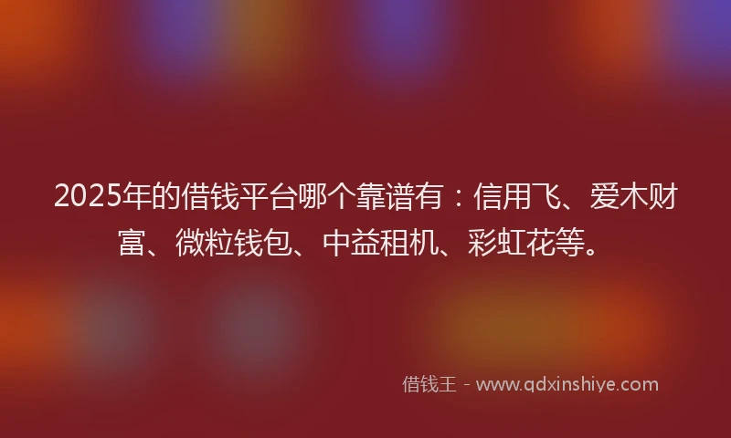 2025年的借钱平台哪个靠谱有：信用飞、爱木财富、微粒钱包、中益租机、彩虹花等。