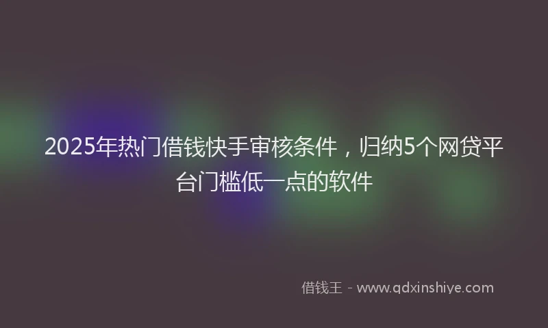 2025年热门借钱快手审核条件，归纳5个网贷平台门槛低一点的软件