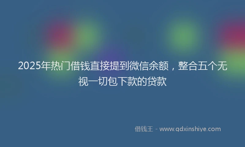 2025年热门借钱直接提到微信余额，整合五个无视一切包下款的贷款