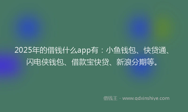 2025年的借钱什么app有：小鱼钱包、快贷通、闪电侠钱包、借款宝快贷、新浪分期等。