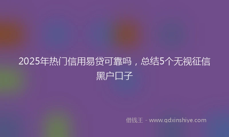 2025年热门信用易贷可靠吗，总结5个无视征信黑户口子
