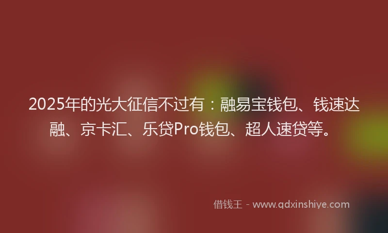 2025年的光大征信不过有：融易宝钱包、钱速达融、京卡汇、乐贷Pro钱包、超人速贷等。