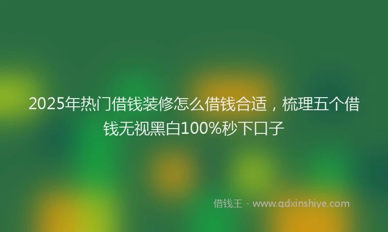2025年热门借钱装修怎么借钱合适，梳理五个借钱无视黑白100%秒下口子
