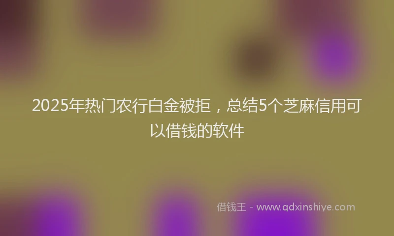 2025年热门农行白金被拒，总结5个芝麻信用可以借钱的软件