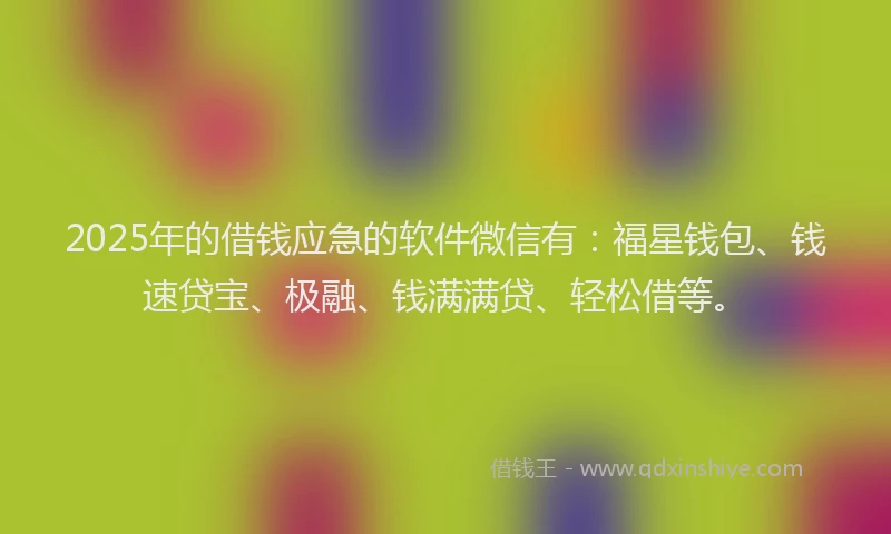 2025年的借钱应急的软件微信有：福星钱包、钱速贷宝、极融、钱满满贷、轻松借等。