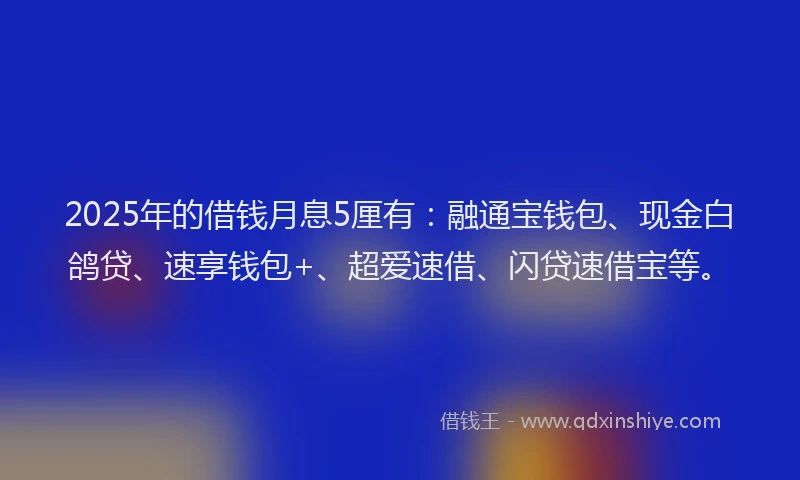 2025年的借钱月息5厘有：融通宝钱包、现金白鸽贷、速享钱包+、超爱速借、闪贷速借宝等。