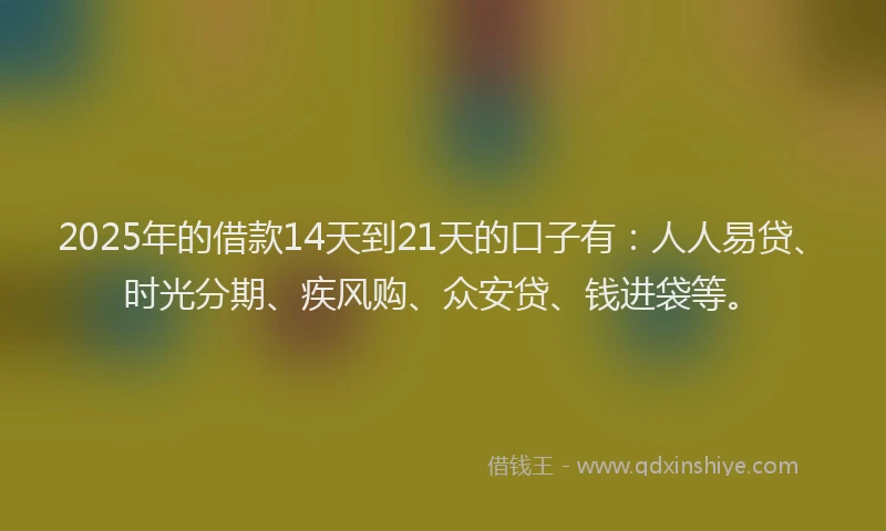 2025年的借款14天到21天的口子有：人人易贷、时光分期、疾风购、众安贷、钱进袋等。