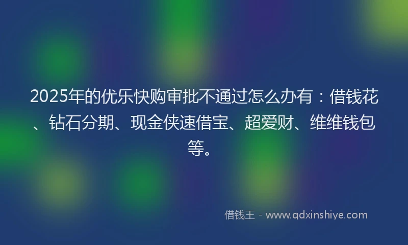 2025年的优乐快购审批不通过怎么办有：借钱花、钻石分期、现金侠速借宝、超爱财、维维钱包等。