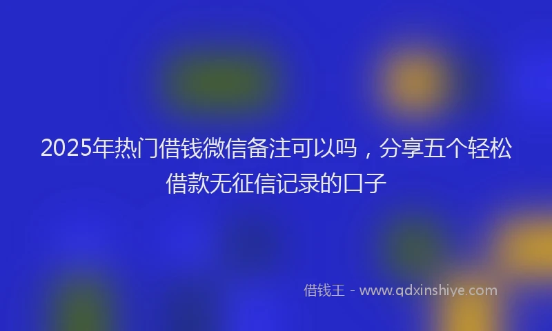 2025年热门借钱微信备注可以吗，分享五个轻松借款无征信记录的口子