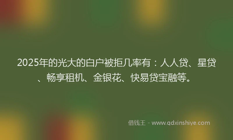 2025年的光大的白户被拒几率有：人人贷、星贷、畅享租机、金银花、快易贷宝融等。