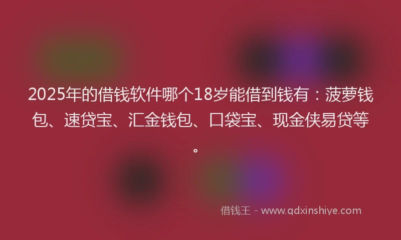 2025年的借钱软件哪个18岁能借到钱有：菠萝钱包、速贷宝、汇金钱包、口袋宝、现金侠易贷等。
