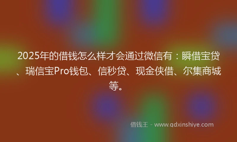 2025年的借钱怎么样才会通过微信有：瞬借宝贷、瑞信宝Pro钱包、信秒贷、现金侠借、尔集商城等。