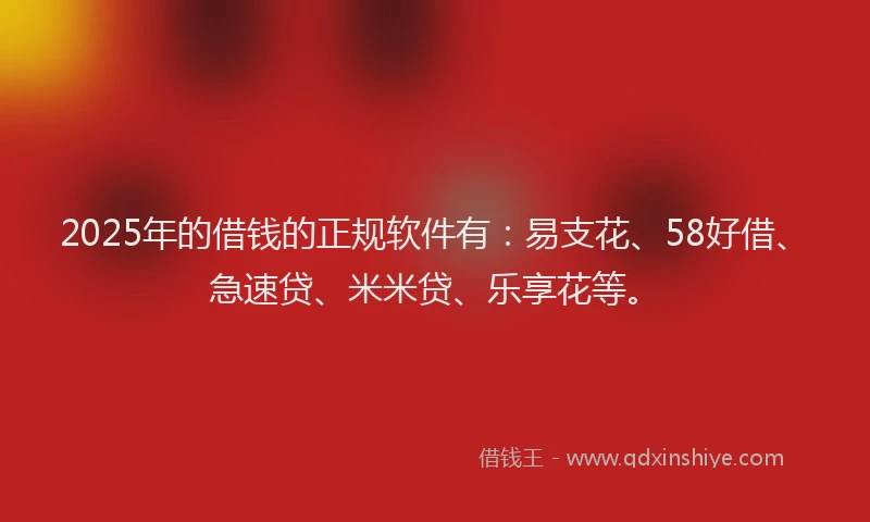 2025年的借钱的正规软件有：易支花、58好借、急速贷、米米贷、乐享花等。