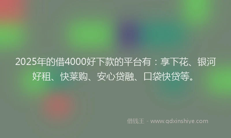 2025年的借4000好下款的平台有：享下花、银河好租、快莱购、安心贷融、口袋快贷等。