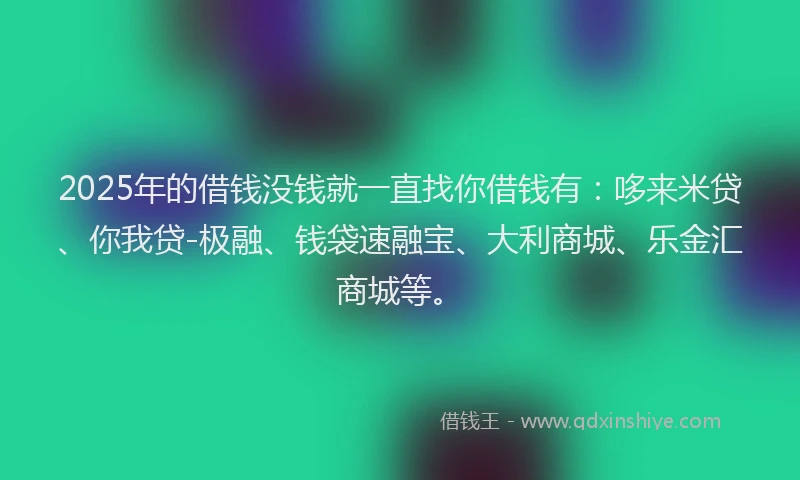 2025年的借钱没钱就一直找你借钱有：哆来米贷、你我贷-极融、钱袋速融宝、大利商城、乐金汇商城等。