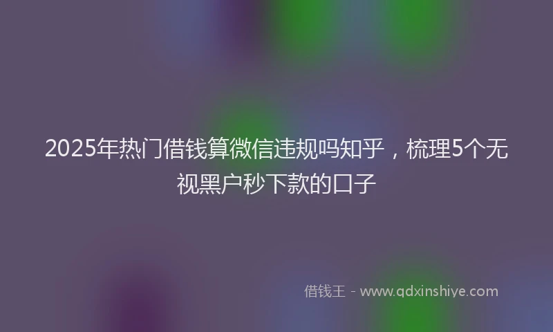 2025年热门借钱算微信违规吗知乎，梳理5个无视黑户秒下款的口子