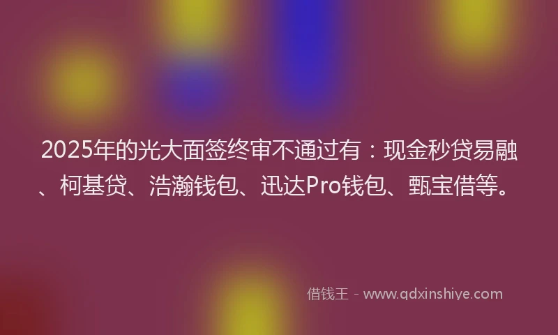 2025年的光大面签终审不通过有：现金秒贷易融、柯基贷、浩瀚钱包、迅达Pro钱包、甄宝借等。
