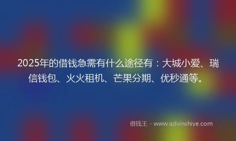 2025年的借钱急需有什么途径有：大城小爱、瑞信钱包、火火租机、芒果分期、优秒通等。