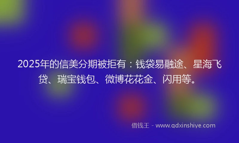 2025年的信美分期被拒有：钱袋易融途、星海飞贷、瑞宝钱包、微博花花金、闪用等。