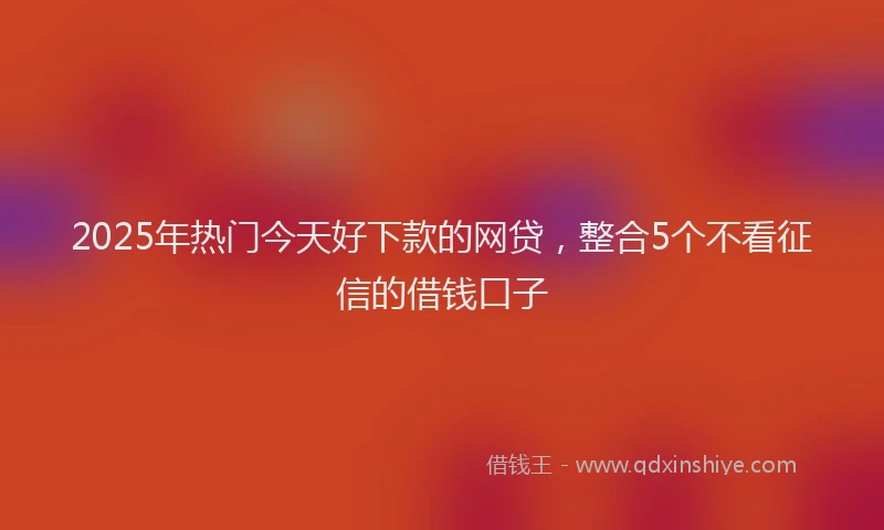 2025年热门今天好下款的网贷，整合5个不看征信的借钱口子