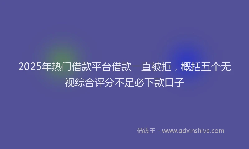 2025年热门借款平台借款一直被拒，概括五个无视综合评分不足必下款口子