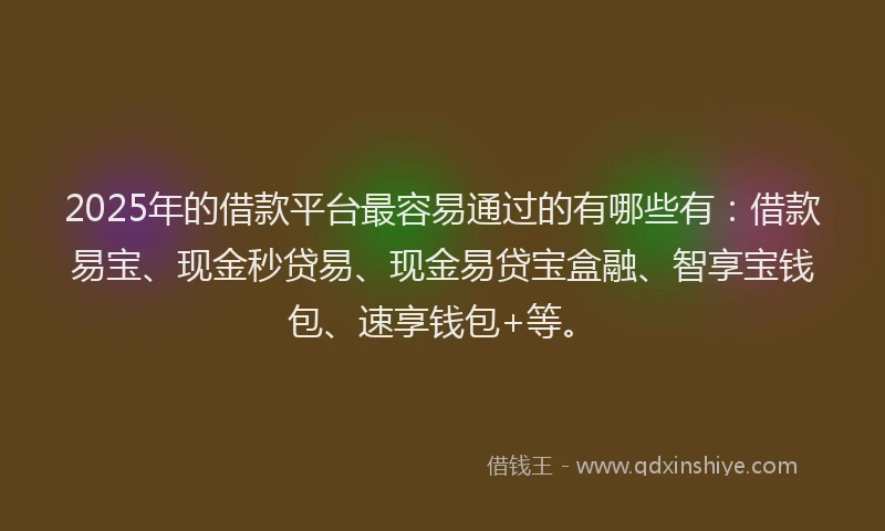2025年的借款平台最容易通过的有哪些有：借款易宝、现金秒贷易、现金易贷宝盒融、智享宝钱包、速享钱包+等。