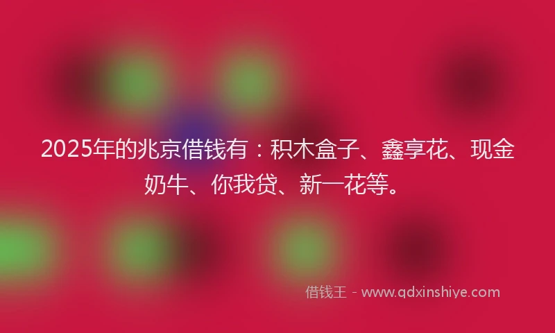 2025年的兆京借钱有：积木盒子、鑫享花、现金奶牛、你我贷、新一花等。