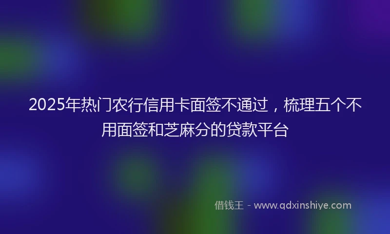 2025年热门农行信用卡面签不通过，梳理五个不用面签和芝麻分的贷款平台