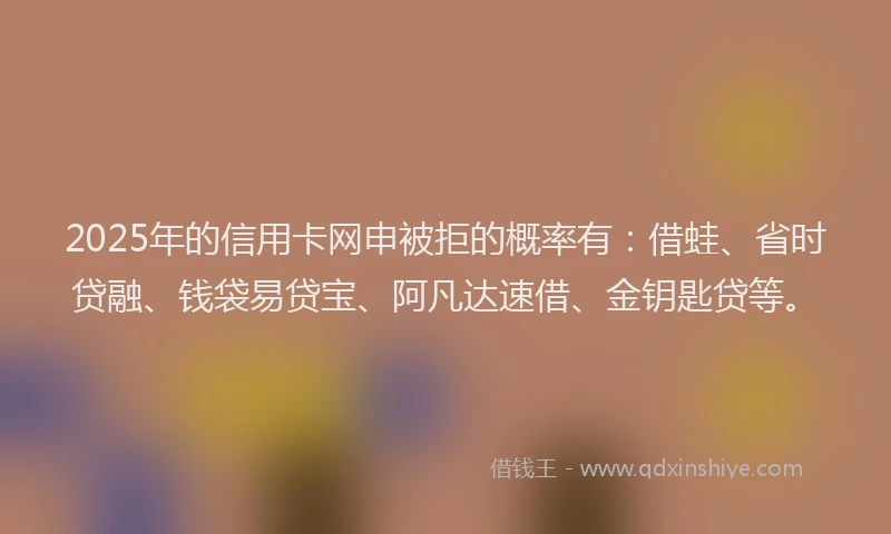 2025年的信用卡网申被拒的概率有：借蛙、省时贷融、钱袋易贷宝、阿凡达速借、金钥匙贷等。