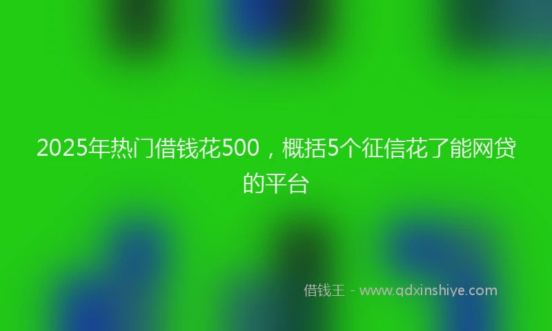 2025年热门借钱花500，概括5个征信花了能网贷的平台