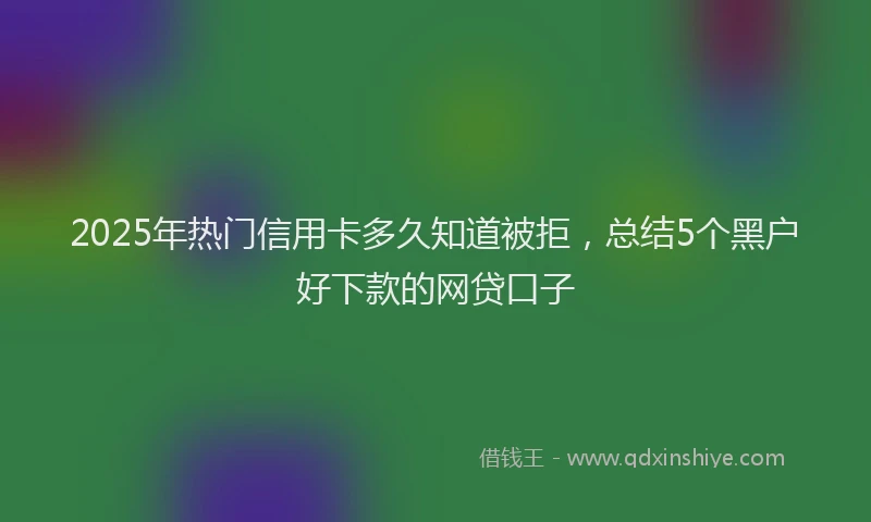 2025年热门信用卡多久知道被拒，总结5个黑户好下款的网贷口子