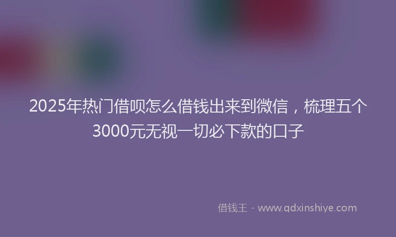 2025年热门借呗怎么借钱出来到微信，梳理五个3000元无视一切必下款的口子