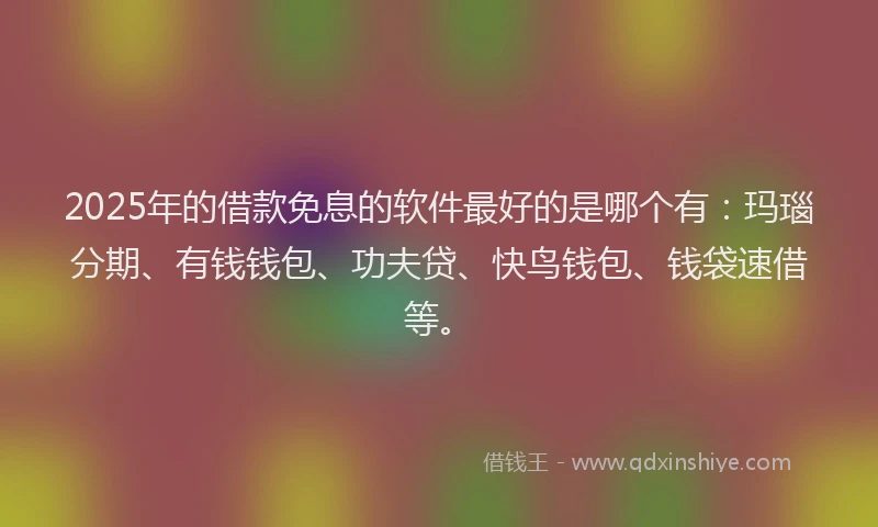 2025年的借款免息的软件最好的是哪个有：玛瑙分期、有钱钱包、功夫贷、快鸟钱包、钱袋速借等。